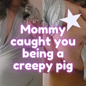 Mommy caught you being a creepy pig i m fed up of how you re always