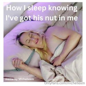 How i sleep knowing i ve got his nut in me