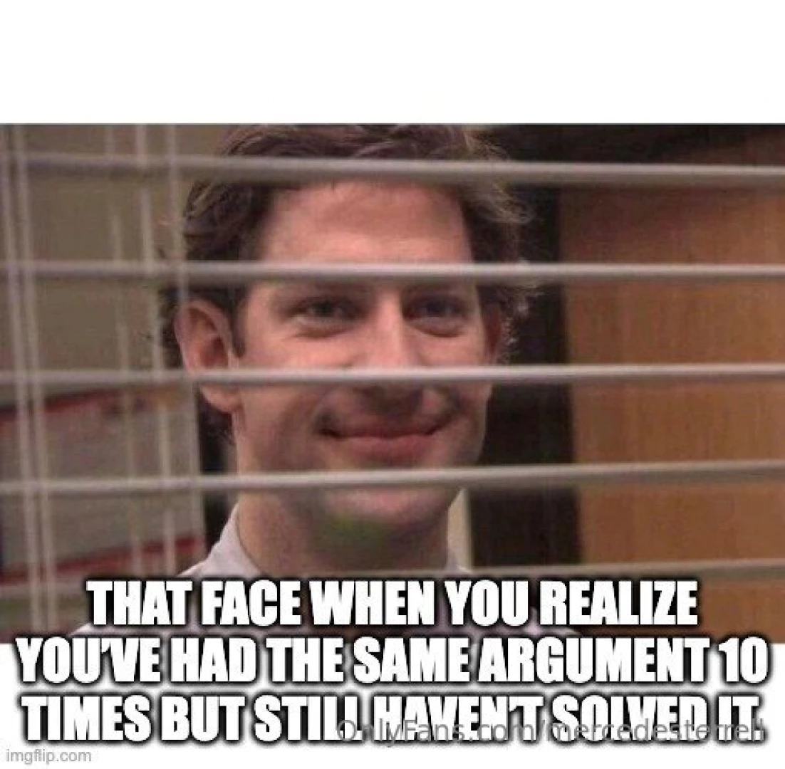 When you ve had the same argument for the 100th time and realize it s 