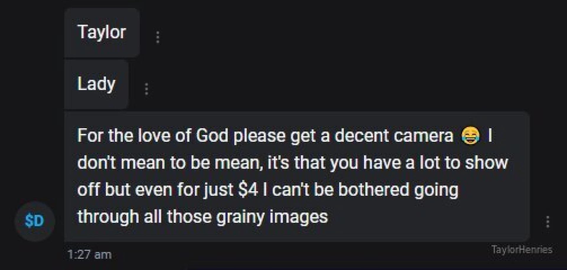 Anyone wanna fund me a decent camera seeing as all my pics are 