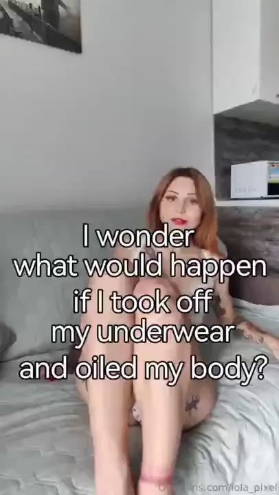 I wonder what would happen if i took off my underwear and oiled my 