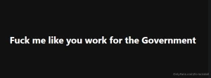 Fuck me like you work for the government