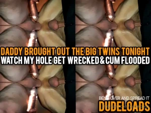 Daddy brought out the big twins tonight watch my hole get wrecked and